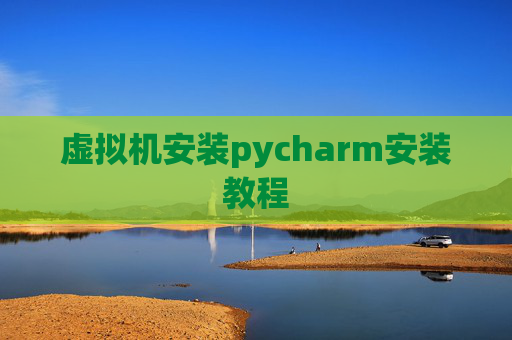 虚拟机安装pycharm安装教程 虚拟机安装pycharm安装教程